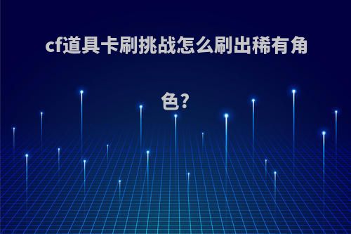 cf道具卡刷挑战怎么刷出稀有角色?