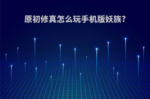 原初修真怎么玩手机版妖族?