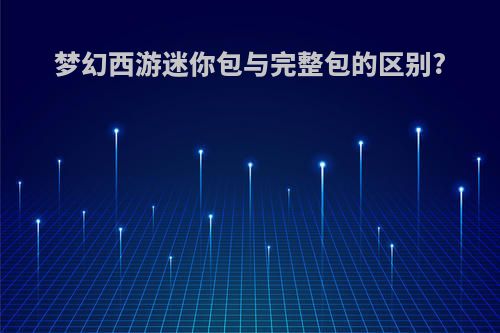 梦幻西游迷你包与完整包的区别?