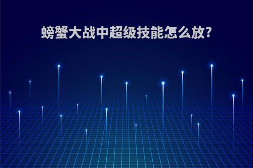 螃蟹大战中超级技能怎么放?