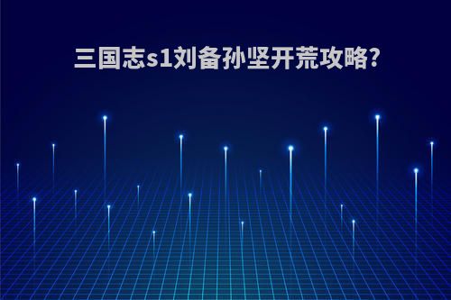 三国志s1刘备孙坚开荒攻略?