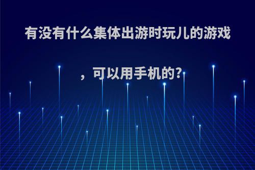 有没有什么集体出游时玩儿的游戏，可以用手机的?