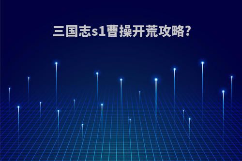 三国志s1曹操开荒攻略?