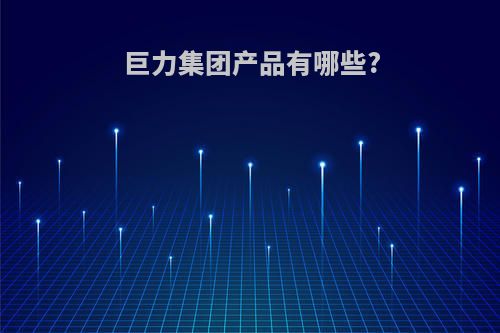 巨力集团产品有哪些?