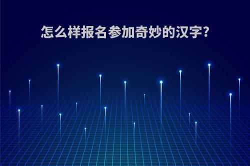 怎么样报名参加奇妙的汉字?