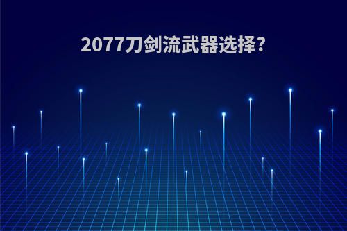 2077刀剑流武器选择?