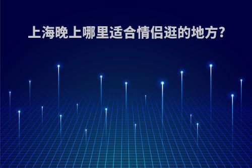 上海晚上哪里适合情侣逛的地方?
