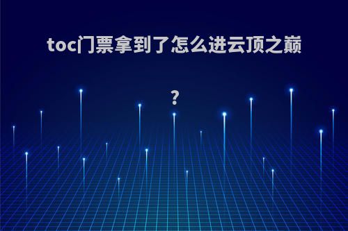 toc门票拿到了怎么进云顶之巅?
