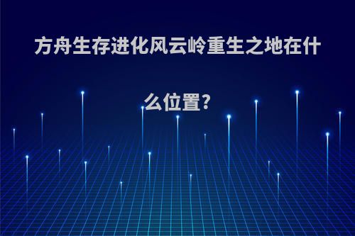 方舟生存进化风云岭重生之地在什么位置?