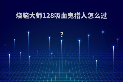 烧脑大师128吸血鬼猎人怎么过?