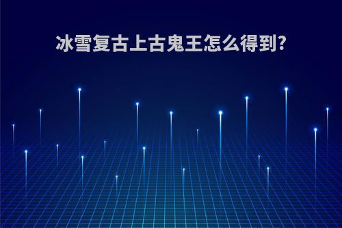 冰雪复古上古鬼王怎么得到?