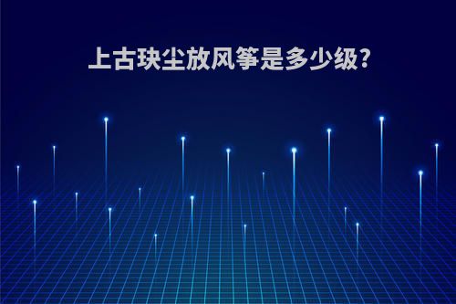 上古玦尘放风筝是多少级?