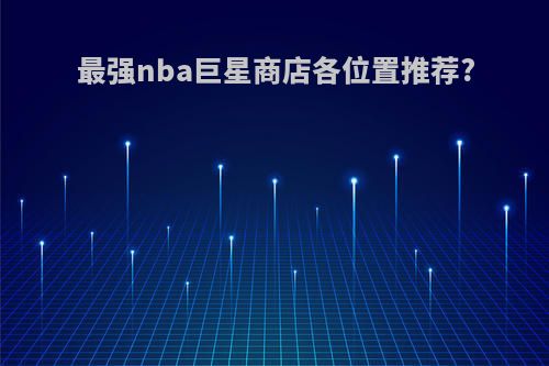 最强nba巨星商店各位置推荐?