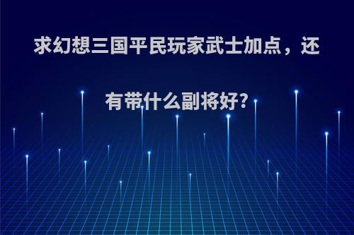 求幻想三国平民玩家武士加点，还有带什么副将好?