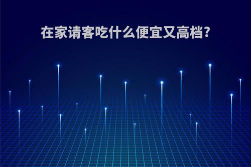 在家请客吃什么便宜又高档?