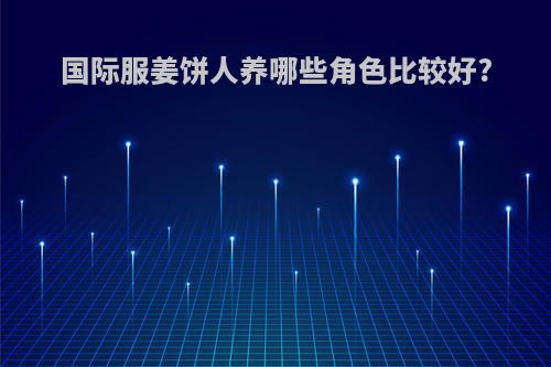国际服姜饼人养哪些角色比较好?