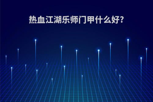 热血江湖乐师门甲什么好?