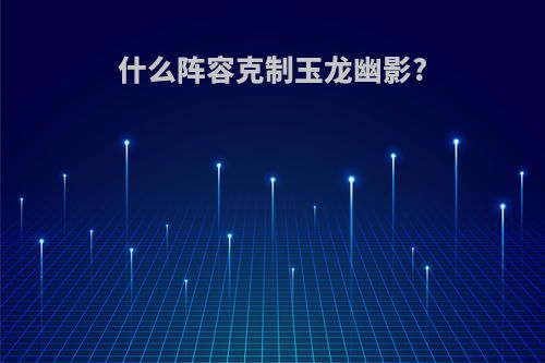 什么阵容克制玉龙幽影?