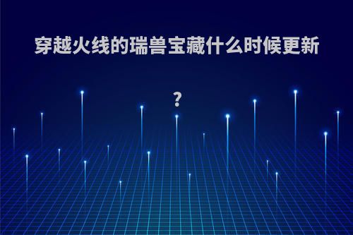 穿越火线的瑞兽宝藏什么时候更新?