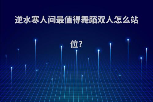 逆水寒人间最值得舞蹈双人怎么站位?