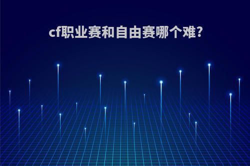 cf职业赛和自由赛哪个难?