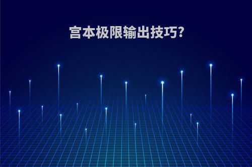 宫本极限输出技巧?