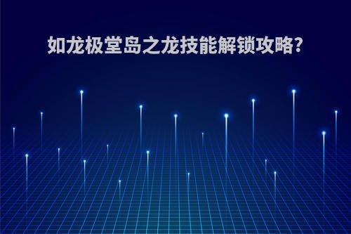 如龙极堂岛之龙技能解锁攻略?