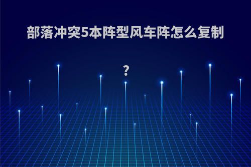 部落冲突5本阵型风车阵怎么复制?
