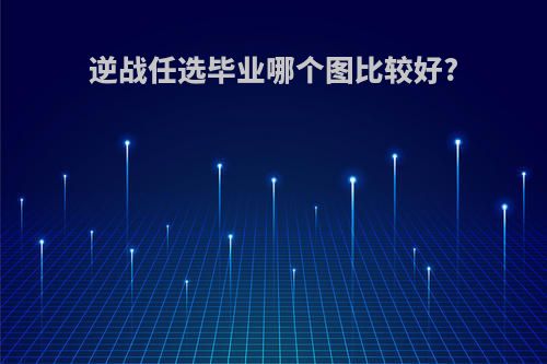 逆战任选毕业哪个图比较好?