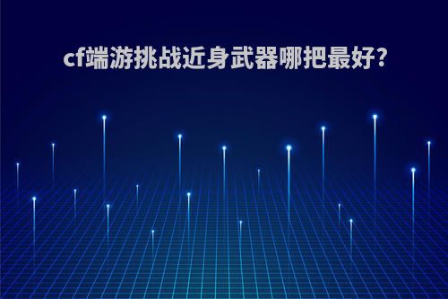 cf端游挑战近身武器哪把最好?