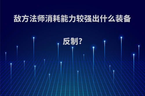 敌方法师消耗能力较强出什么装备反制?