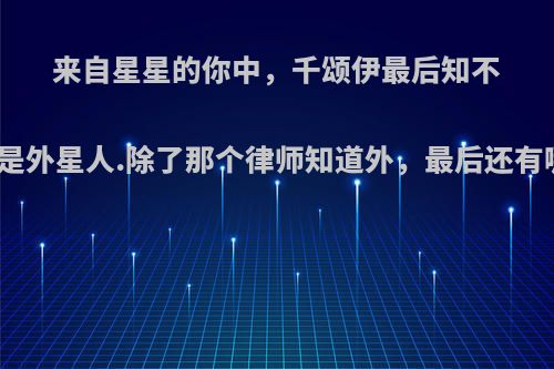 来自星星的你中，千颂伊最后知不知道都敏俊是外星人.除了那个律师知道外，最后还有哪些人知道?