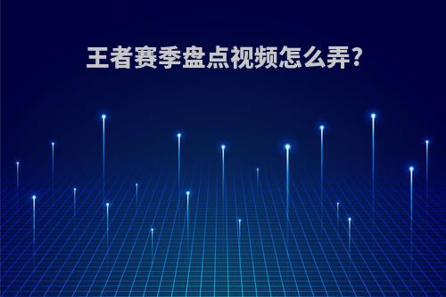 王者赛季盘点视频怎么弄?