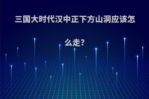 三国大时代汉中正下方山洞应该怎么走?