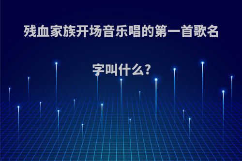 残血家族开场音乐唱的第一首歌名字叫什么?