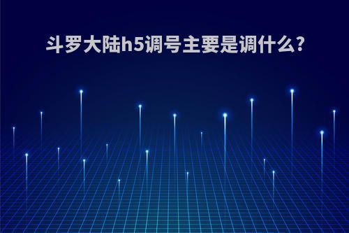斗罗大陆h5调号主要是调什么?