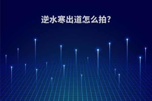 逆水寒出道怎么拍?