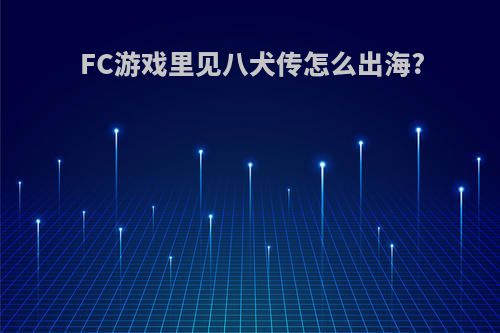 FC游戏里见八犬传怎么出海?