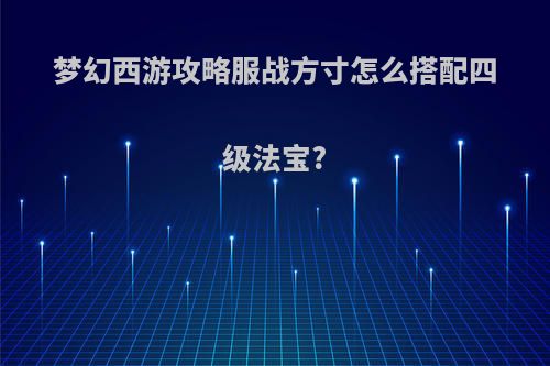 梦幻西游攻略服战方寸怎么搭配四级法宝?