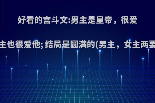 好看的宫斗文:男主是皇帝，很爱女主，女主也很爱他; 结局是圆满的(男主，女主两要在一起)?
