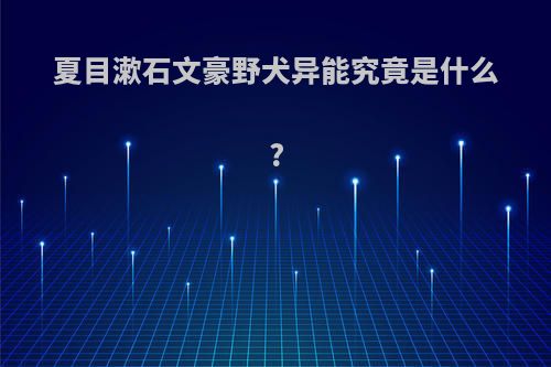 夏目漱石文豪野犬异能究竟是什么?