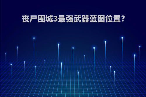 丧尸围城3最强武器蓝图位置?