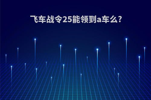 飞车战令25能领到a车么?