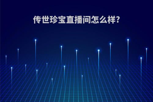 传世珍宝直播间怎么样?