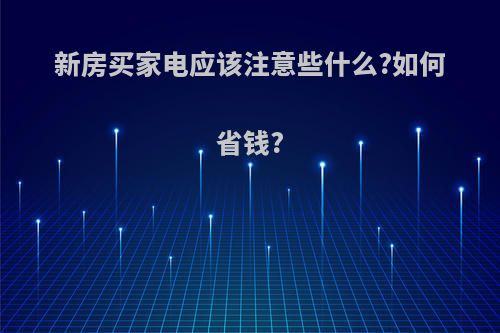 新房买家电应该注意些什么?如何省钱?
