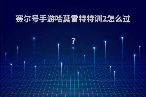 赛尔号手游哈莫雷特特训2怎么过?
