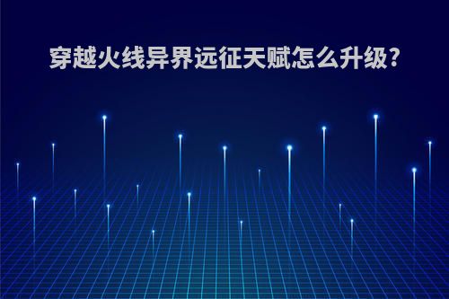 穿越火线异界远征天赋怎么升级?