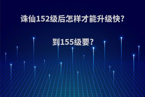诛仙152级后怎样才能升级快?到155级要?