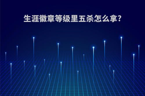 生涯徽章等级里五杀怎么拿?