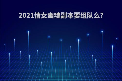 2021倩女幽魂副本要组队么?